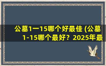 公墓1一15哪个好最佳 (公墓1-15哪个最好？2025年最佳公墓选择指南)